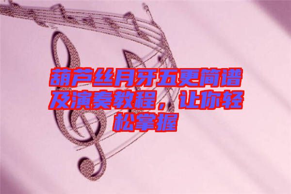 葫蘆絲月牙五更簡譜及演奏教程，讓你輕松掌握