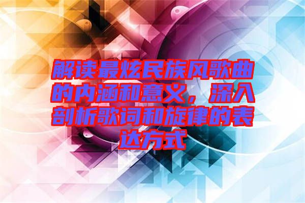 解讀最炫民族風歌曲的內涵和意義，深入剖析歌詞和旋律的表達方式