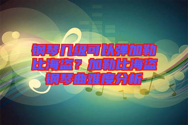 鋼琴幾級可以彈加勒比海盜？加勒比海盜鋼琴曲難度分析