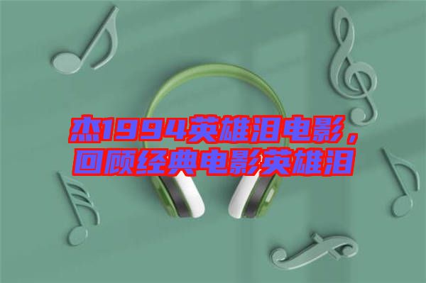 杰1994英雄淚電影，回顧經典電影英雄淚