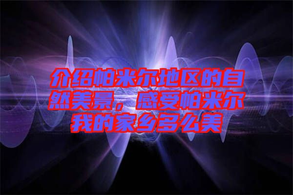 介紹帕米爾地區的自然美景，感受帕米爾我的家鄉多么美