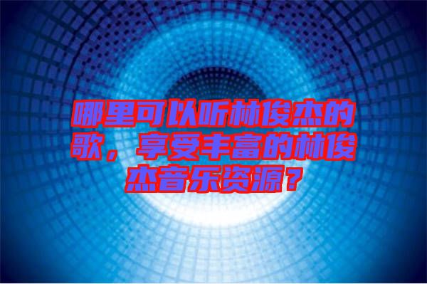 哪里可以聽林俊杰的歌，享受豐富的林俊杰音樂(lè)資源？