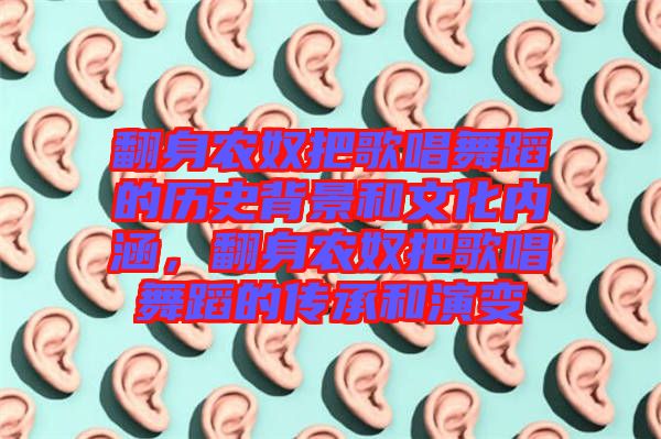 翻身農(nóng)奴把歌唱舞蹈的歷史背景和文化內(nèi)涵，翻身農(nóng)奴把歌唱舞蹈的傳承和演變