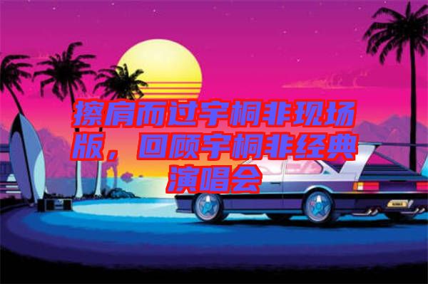 擦肩而過宇桐非現場版，回顧宇桐非經典演唱會