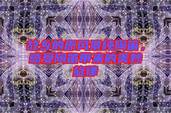 故鄉的原風景純陶笛，感受陶笛帶來的美妙旋律