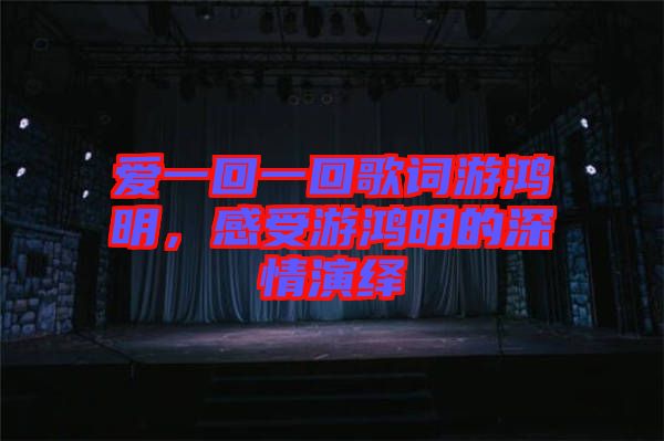 愛一回一回歌詞游鴻明，感受游鴻明的深情演繹