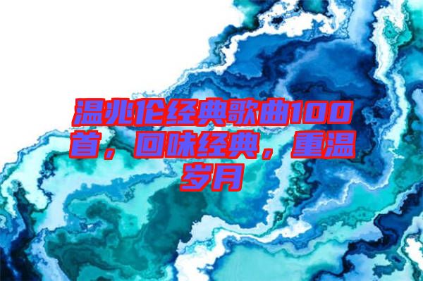 溫兆倫經(jīng)典歌曲100首，回味經(jīng)典，重溫歲月