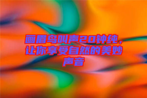 畫眉鳥叫聲20鐘純，讓你享受自然的美妙聲音