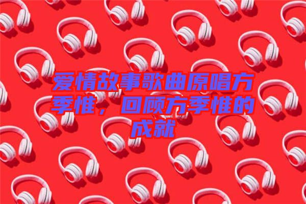 愛情故事歌曲原唱方季惟，回顧方季惟的成就