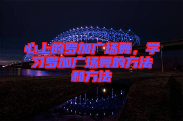 心上的羅加廣場(chǎng)舞，學(xué)習(xí)羅加廣場(chǎng)舞的方法和方法