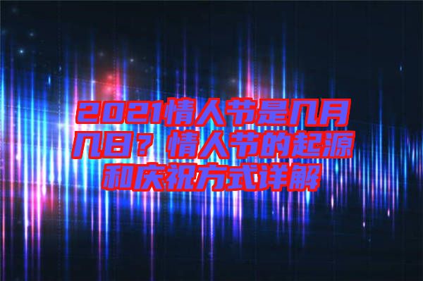 2021情人節是幾月幾日？情人節的起源和慶祝方式詳解