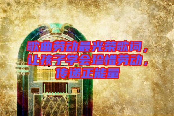 歌曲勞動最光榮歌詞，讓孩子學會珍惜勞動，傳遞正能量
