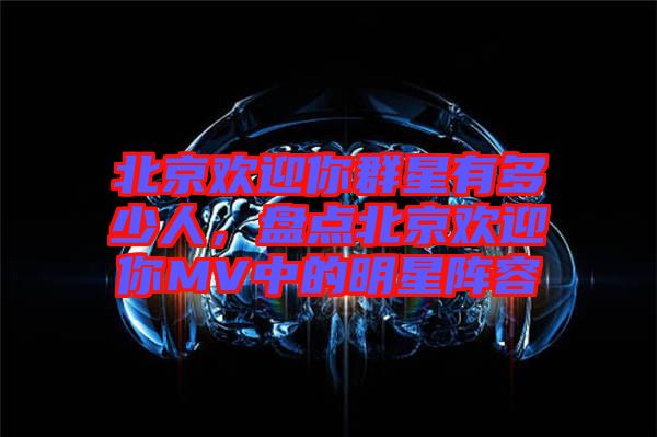 北京歡迎你群星有多少人，盤點(diǎn)北京歡迎你MV中的明星陣容