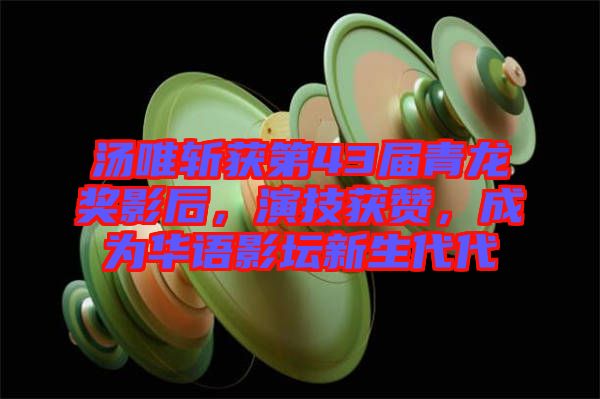 湯唯斬獲第43屆青龍獎影后，演技獲贊，成為華語影壇新生代代