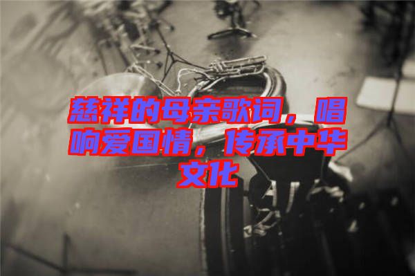 慈祥的母親歌詞，唱響愛(ài)國(guó)情，傳承中華文化
