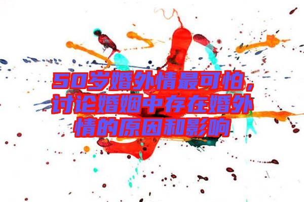 50歲婚外情最可怕，討論婚姻中存在婚外情的原因和影響
