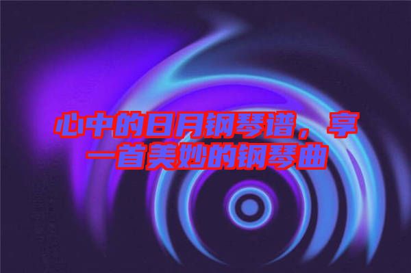 心中的日月鋼琴譜，享一首美妙的鋼琴曲