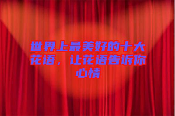 世界上最美好的十大花語，讓花語告訴你心情