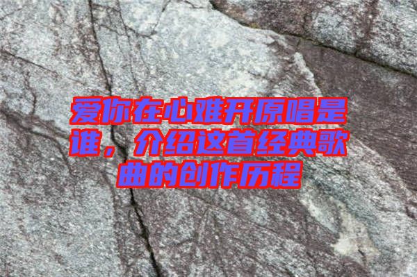 愛你在心難開原唱是誰，介紹這首經(jīng)典歌曲的創(chuàng)作歷程