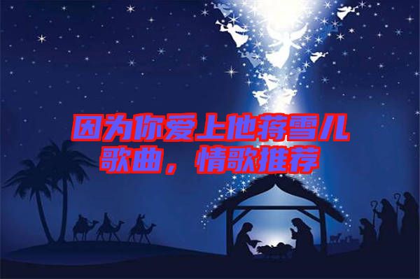 因為你愛上他蔣雪兒歌曲，情歌推薦