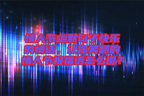 情人節(jié)幽默句子快樂的情話，讓你笑翻的情人節(jié)祝福語怎么說？