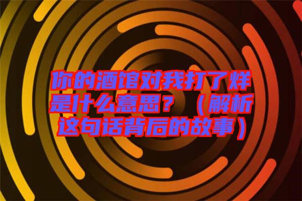 你的酒館對我打了烊是什么意思？（解析這句話背后的故事）