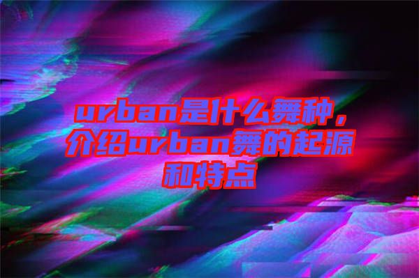 urban是什么舞種，介紹urban舞的起源和特點