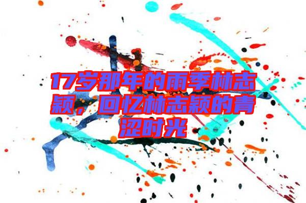 17歲那年的雨季林志穎，回憶林志穎的青澀時光