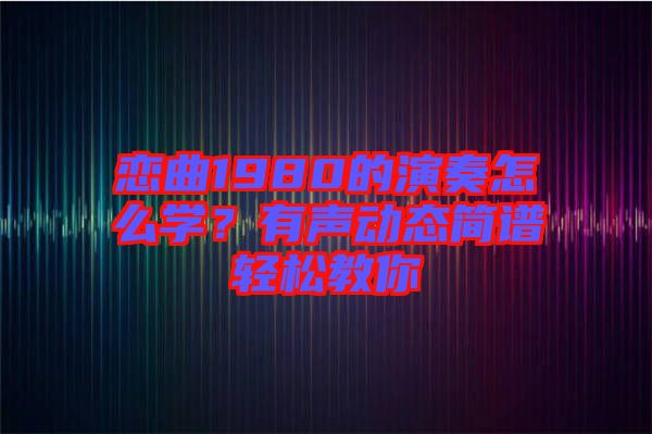 戀曲1980的演奏怎么學？有聲動態簡譜輕松教你