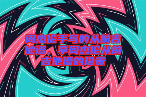 周杰倫手寫的從前吉他譜，享周杰倫從前吉他譜的珍貴