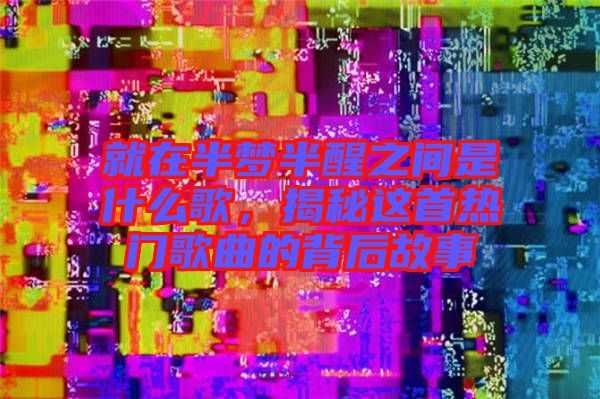 就在半夢半醒之間是什么歌，揭秘這首熱門歌曲的背后故事