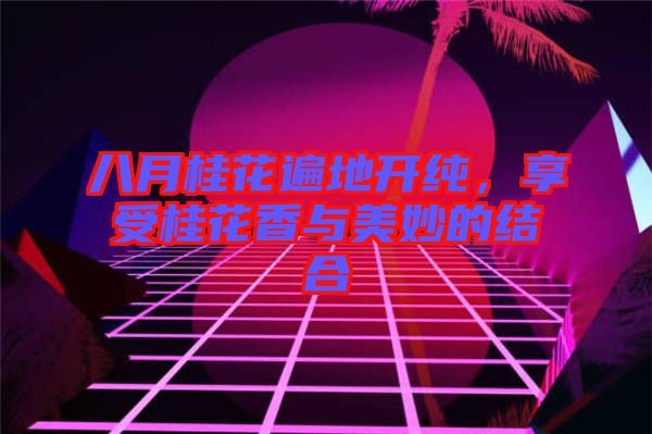 八月桂花遍地開純，享受桂花香與美妙的結(jié)合