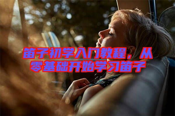 笛子初學(xué)入門教程，從零基礎(chǔ)開始學(xué)習(xí)笛子