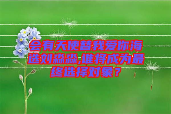 會有天使替我愛你海選劉淼淼,誰將成為最終選擇對象？