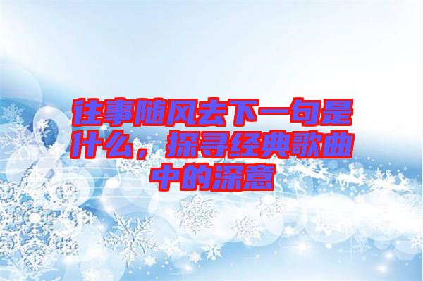 往事隨風去下一句是什么，探尋經典歌曲中的深意