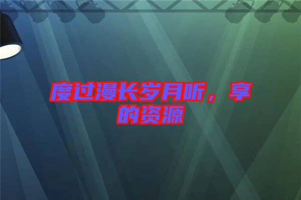 度過漫長歲月聽，享的資源