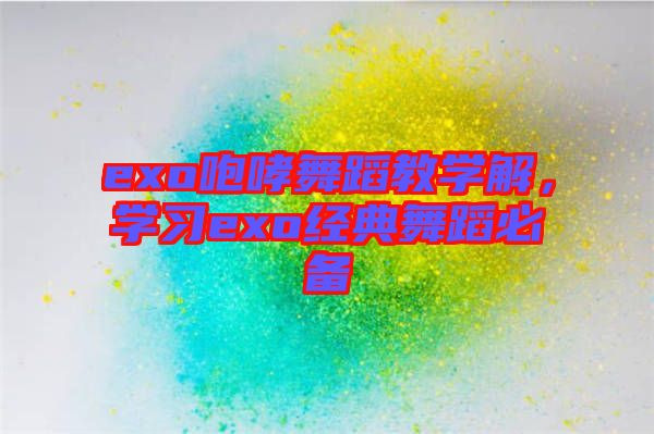 exo咆哮舞蹈教學解，學習exo經(jīng)典舞蹈必備