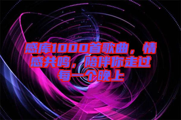 感庫1000首歌曲，情感共鳴，陪伴你走過每一個晚上