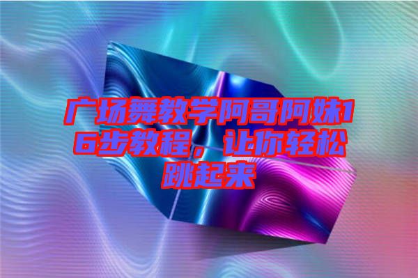 廣場舞教學阿哥阿妹16步教程，讓你輕松跳起來