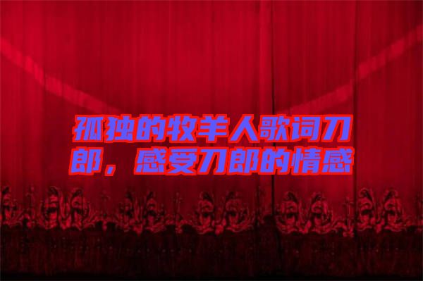 孤獨的牧羊人歌詞刀郎，感受刀郎的情感