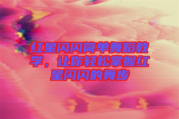 紅星閃閃簡單舞蹈教學，讓你輕松掌握紅星閃閃的舞步