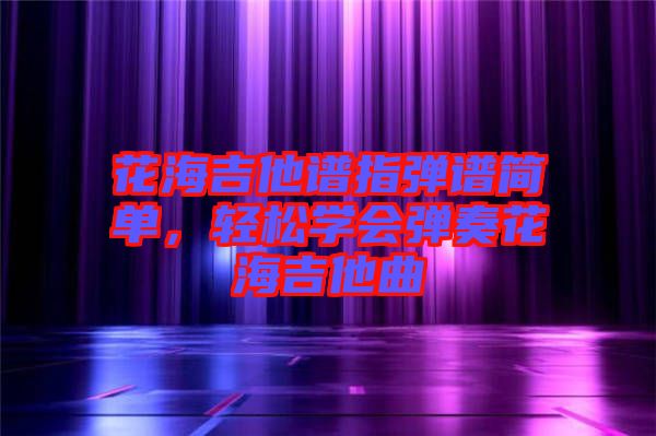 花海吉他譜指彈譜簡單，輕松學(xué)會彈奏花海吉他曲
