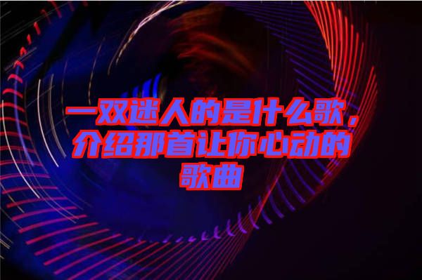 一雙迷人的是什么歌，介紹那首讓你心動的歌曲