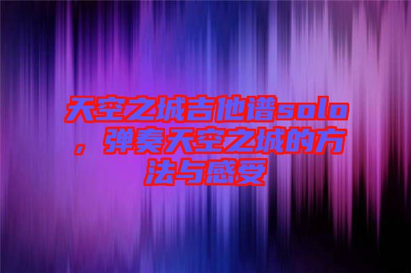 天空之城吉他譜solo，彈奏天空之城的方法與感受