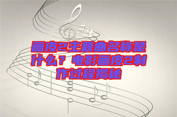 畫皮2主題曲名稱是什么？電影畫皮2制作過程揭秘
