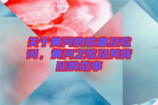 關于黃河的歌曲及歌詞，黃河之歌及其背后的故事