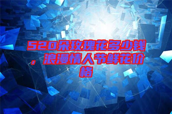 520朵玫瑰花多少錢，浪漫情人節(jié)鮮花價(jià)格