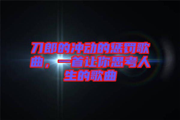 刀郎的沖動的懲罰歌曲，一首讓你思考人生的歌曲