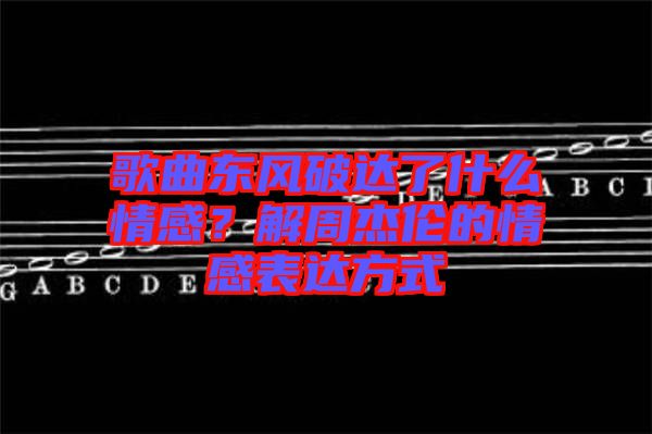 歌曲東風(fēng)破達(dá)了什么情感？解周杰倫的情感表達(dá)方式
