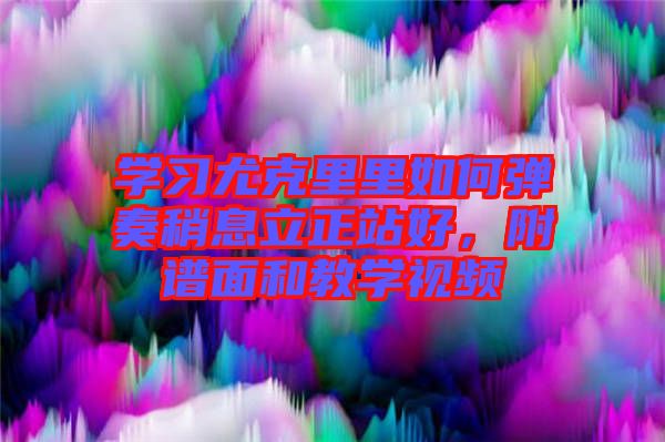 學(xué)習(xí)尤克里里如何彈奏稍息立正站好，附譜面和教學(xué)視頻